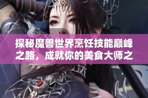 探秘魔兽世界烹饪技能巅峰之路，成就你的美食大师之旅