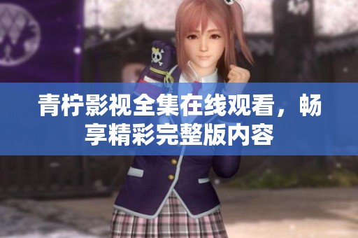 青柠影视全集在线观看，畅享精彩完整版内容