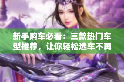 新手购车必看：三款热门车型推荐，让你轻松选车不再烦恼！