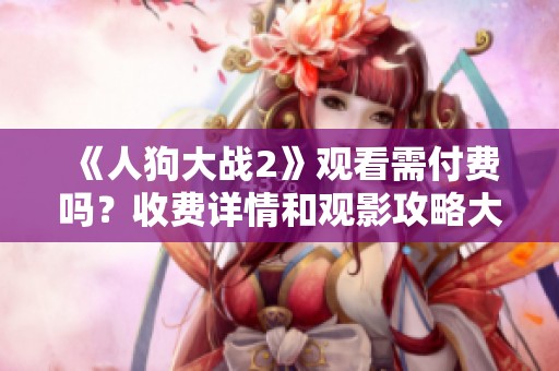 《人狗大战2》观看需付费吗？收费详情和观影攻略大揭秘