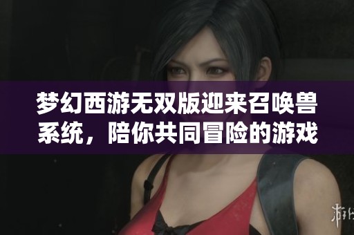 梦幻西游无双版迎来召唤兽系统，陪你共同冒险的游戏新体验