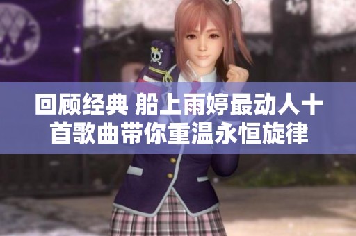 回顾经典 船上雨婷最动人十首歌曲带你重温永恒旋律