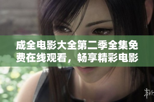 成全电影大全第二季全集免费在线观看，畅享精彩电影时光
