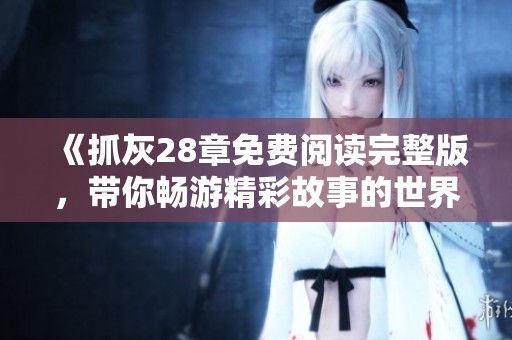 《抓灰28章免费阅读完整版，带你畅游精彩故事的世界》