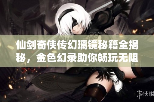 仙剑奇侠传幻璃镜秘籍全揭秘，金色幻录助你畅玩无阻