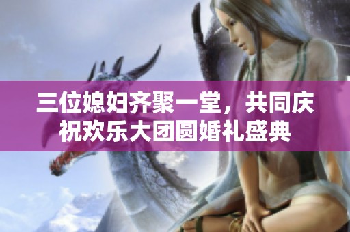 三位媳妇齐聚一堂，共同庆祝欢乐大团圆婚礼盛典