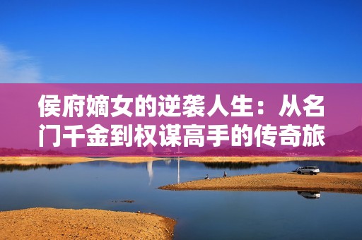 侯府嫡女的逆袭人生：从名门千金到权谋高手的传奇旅程