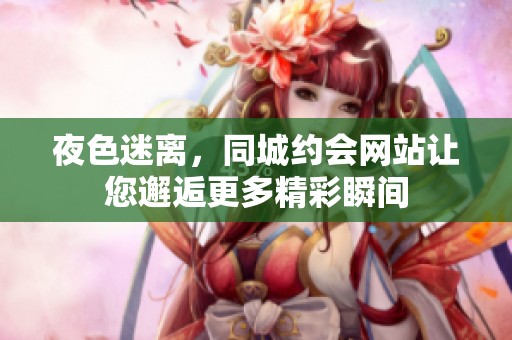 夜色迷离，同城约会网站让您邂逅更多精彩瞬间