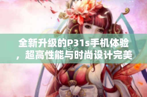 全新升级的P31s手机体验，超高性能与时尚设计完美结合