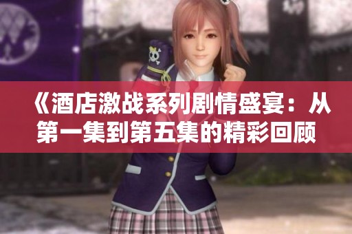 《酒店激战系列剧情盛宴：从第一集到第五集的精彩回顾》