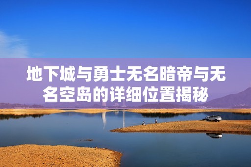 地下城与勇士无名暗帝与无名空岛的详细位置揭秘
