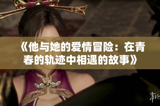 《他与她的爱情冒险：在青春的轨迹中相遇的故事》