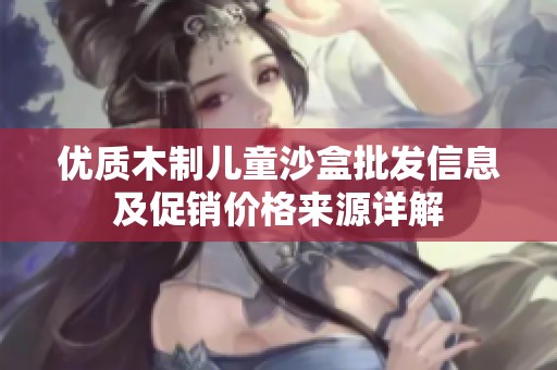 优质木制儿童沙盒批发信息及促销价格来源详解