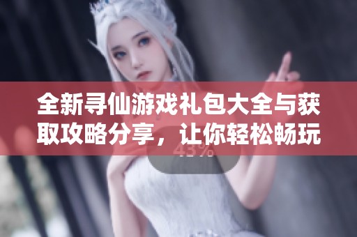 全新寻仙游戏礼包大全与获取攻略分享，让你轻松畅玩寻仙世界