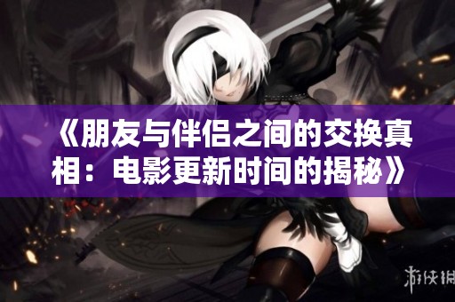 《朋友与伴侣之间的交换真相：电影更新时间的揭秘》