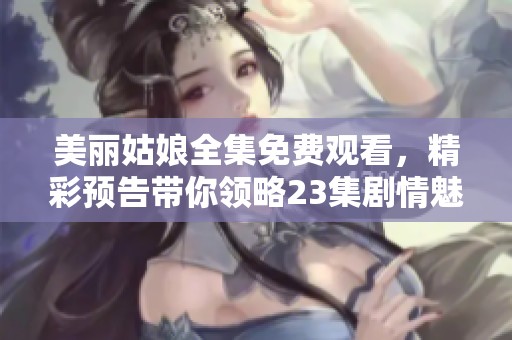 美丽姑娘全集免费观看，精彩预告带你领略23集剧情魅力