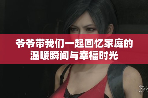 爷爷带我们一起回忆家庭的温暖瞬间与幸福时光