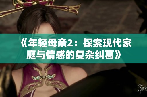 《年轻母亲2：探索现代家庭与情感的复杂纠葛》