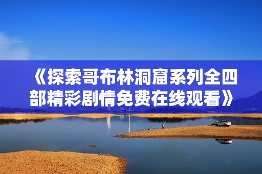 《探索哥布林洞窟系列全四部精彩剧情免费在线观看》