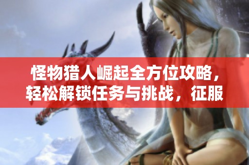怪物猎人崛起全方位攻略，轻松解锁任务与挑战，征服精彩狩猎旅程