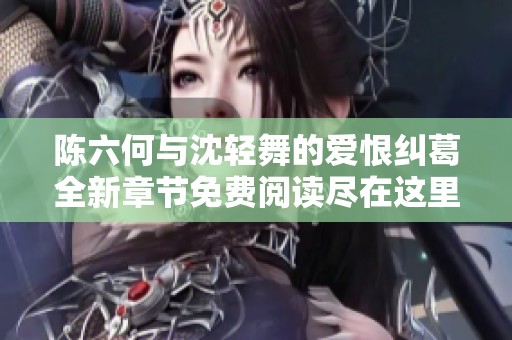 陈六何与沈轻舞的爱恨纠葛全新章节免费阅读尽在这里