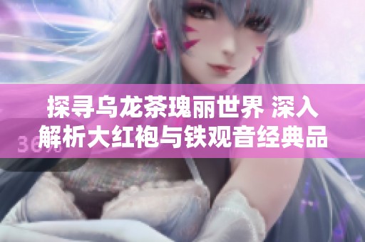 探寻乌龙茶瑰丽世界 深入解析大红袍与铁观音经典品种