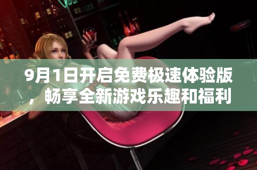 9月1日开启免费极速体验版，畅享全新游戏乐趣和福利活动