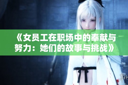 《女员工在职场中的奉献与努力：她们的故事与挑战》