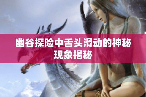幽谷探险中舌头滑动的神秘现象揭秘