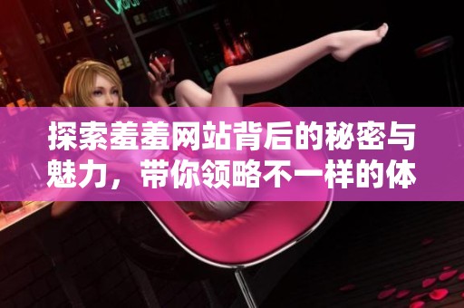 探索羞羞网站背后的秘密与魅力，带你领略不一样的体验