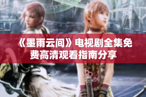《墨雨云间》电视剧全集免费高清观看指南分享