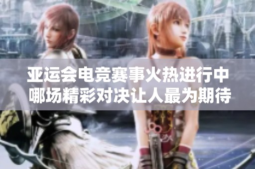 亚运会电竞赛事火热进行中 哪场精彩对决让人最为期待
