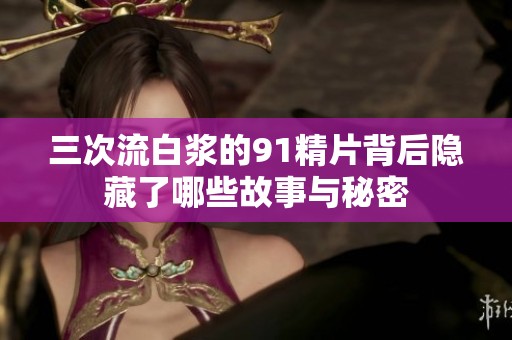 三次流白浆的91精片背后隐藏了哪些故事与秘密