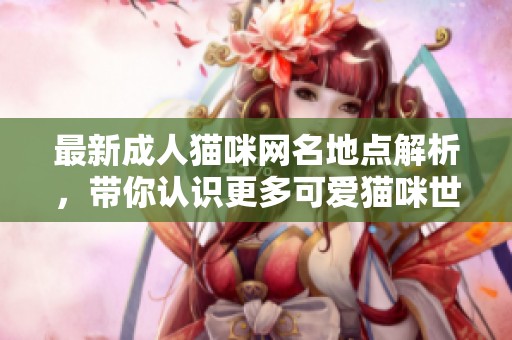最新成人猫咪网名地点解析，带你认识更多可爱猫咪世界