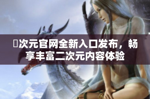 囧次元官网全新入口发布，畅享丰富二次元内容体验