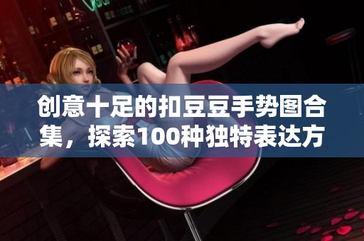 创意十足的扣豆豆手势图合集，探索100种独特表达方式