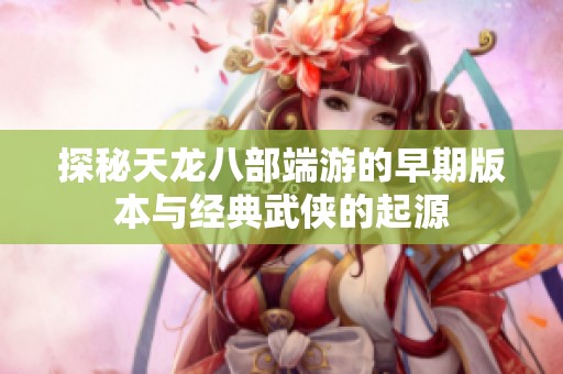 探秘天龙八部端游的早期版本与经典武侠的起源