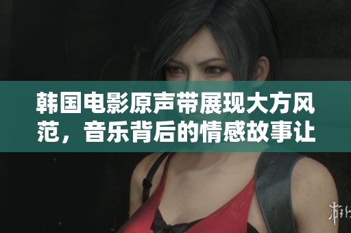 韩国电影原声带展现大方风范，音乐背后的情感故事让人动容