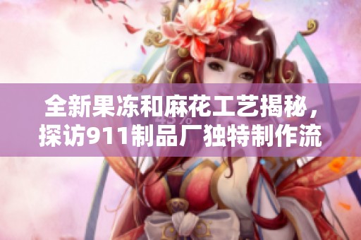 全新果冻和麻花工艺揭秘，探访911制品厂独特制作流程