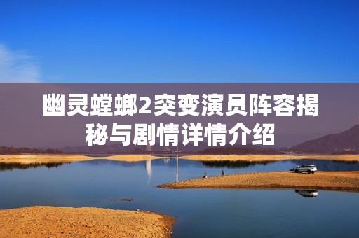幽灵螳螂2突变演员阵容揭秘与剧情详情介绍