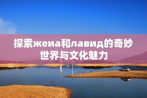 探索жеиа和лавид的奇妙世界与文化魅力
