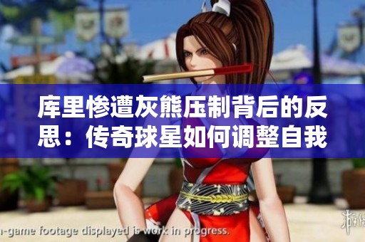 库里惨遭灰熊压制背后的反思：传奇球星如何调整自我面对困境