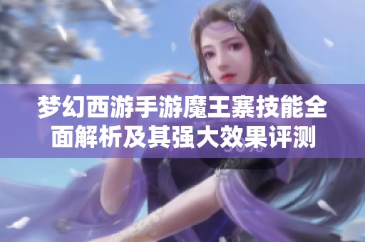 梦幻西游手游魔王寨技能全面解析及其强大效果评测