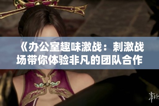 《办公室趣味激战：刺激战场带你体验非凡的团队合作》