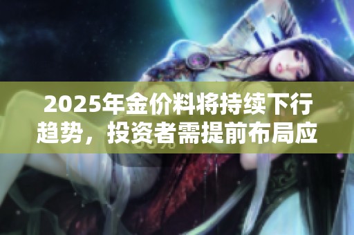 2025年金价料将持续下行趋势，投资者需提前布局应对风险
