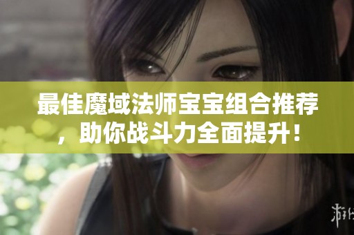 最佳魔域法师宝宝组合推荐，助你战斗力全面提升！