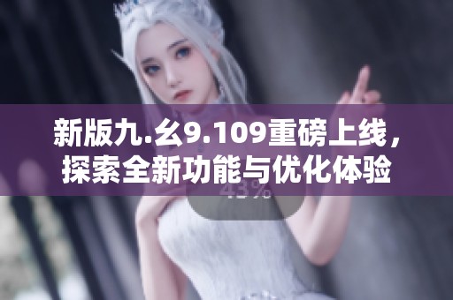 新版九.幺9.109重磅上线，探索全新功能与优化体验