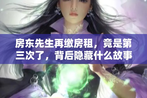 房东先生再缴房租，竟是第三次了，背后隐藏什么故事