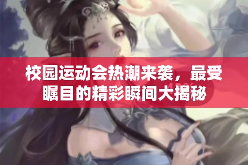 校园运动会热潮来袭，最受瞩目的精彩瞬间大揭秘