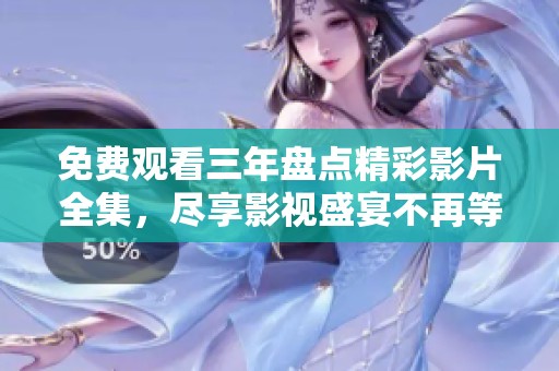 免费观看三年盘点精彩影片全集，尽享影视盛宴不再等待